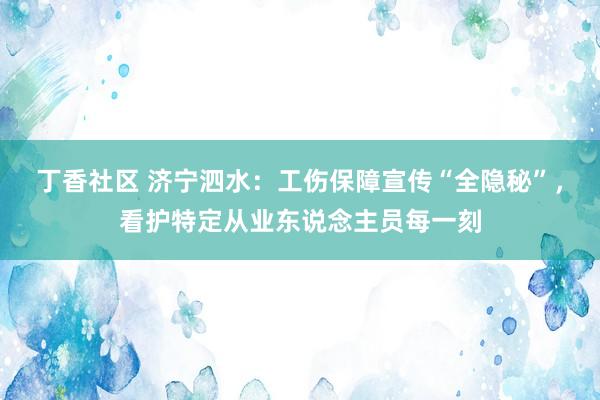 丁香社区 济宁泗水：工伤保障宣传“全隐秘”，看护特定从业东说念主员每一刻