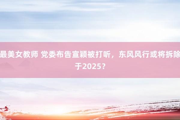 最美女教师 党委布告宣颖被打听，东风风行或将拆除于2025？