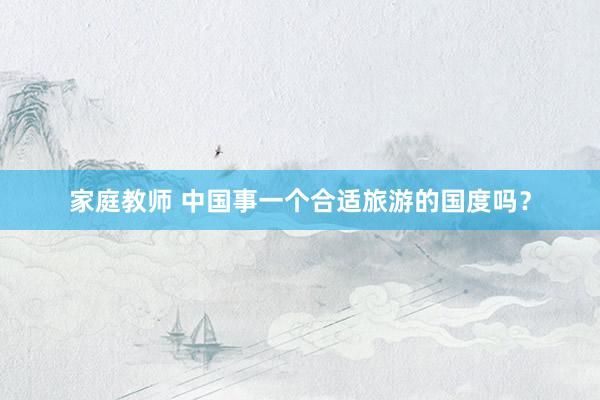 家庭教师 中国事一个合适旅游的国度吗？
