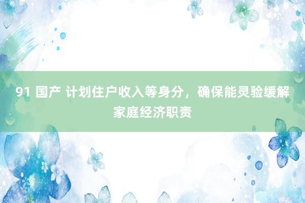 91 国产 计划住户收入等身分，确保能灵验缓解家庭经济职责