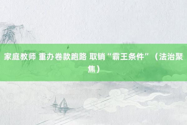 家庭教师 重办卷款跑路 取销“霸王条件”（法治聚焦）