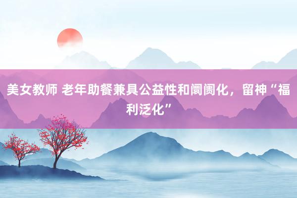 美女教师 老年助餐兼具公益性和阛阓化，留神“福利泛化”
