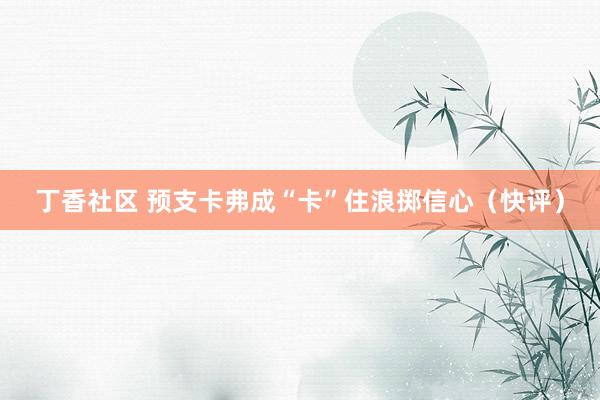 丁香社区 预支卡弗成“卡”住浪掷信心（快评）