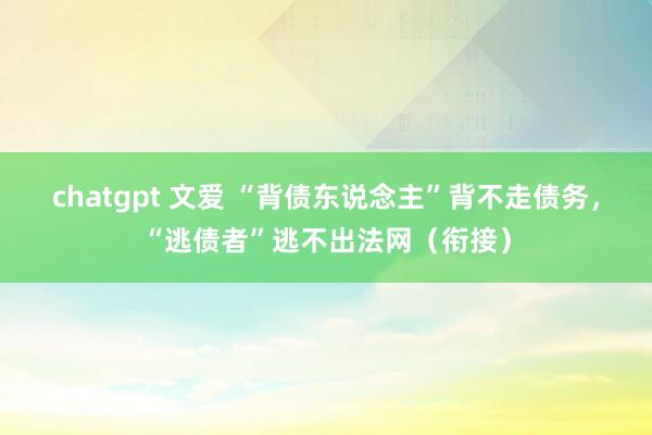 chatgpt 文爱 “背债东说念主”背不走债务，“逃债者”逃不出法网（衔接）