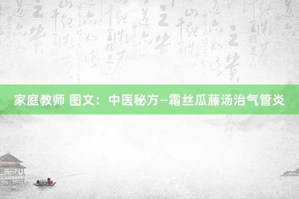 家庭教师 图文：中医秘方—霜丝瓜藤汤治气管炎