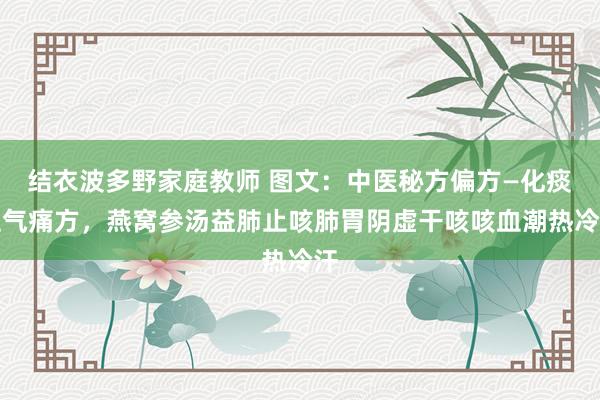 结衣波多野家庭教师 图文：中医秘方偏方—化痰止气痛方，燕窝参汤益肺止咳肺胃阴虚干咳咳血潮热冷汗