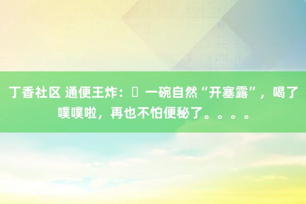丁香社区 通便王炸：​一碗自然“开塞露”，喝了噗噗啦，再也不怕便秘了。。。。