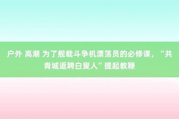户外 高潮 为了舰载斗争机漂荡员的必修课，“共青城返聘白叟人”提起教鞭