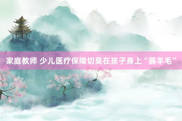 家庭教师 少儿医疗保障切莫在孩子身上“薅羊毛”