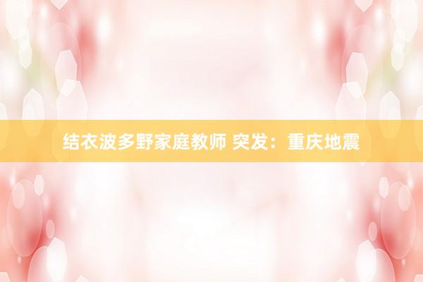 结衣波多野家庭教师 突发：重庆地震