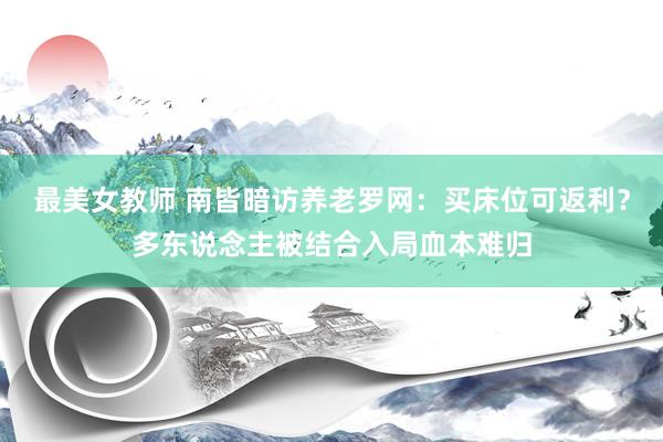 最美女教师 南皆暗访养老罗网：买床位可返利？多东说念主被结合入局血本难归