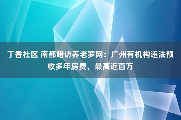 丁香社区 南都暗访养老罗网：广州有机构违法预收多年房费，最高近百万