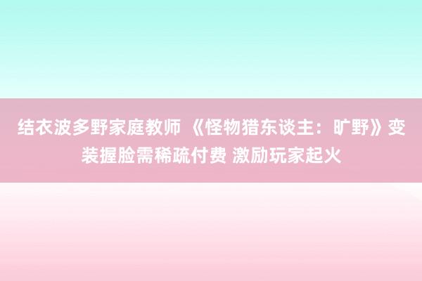 结衣波多野家庭教师 《怪物猎东谈主：旷野》变装握脸需稀疏付费 激励玩家起火