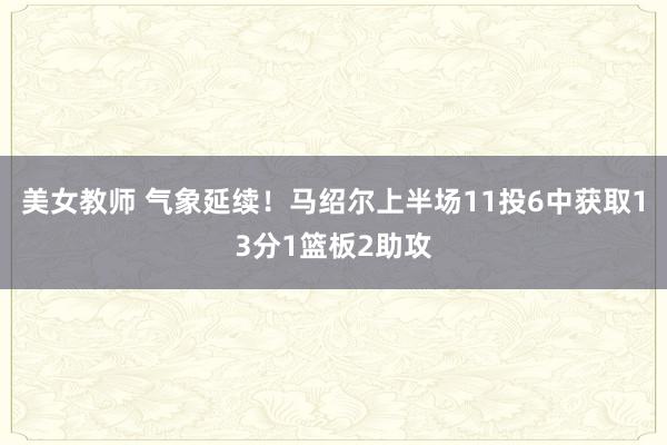 美女教师 气象延续！马绍尔上半场11投6中获取13分1篮板2助攻