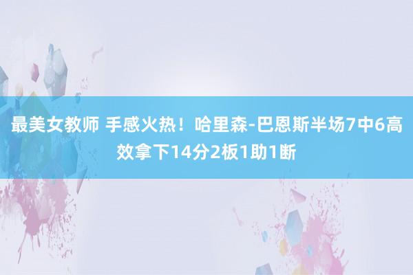 最美女教师 手感火热！哈里森-巴恩斯半场7中6高效拿下14分2板1助1断