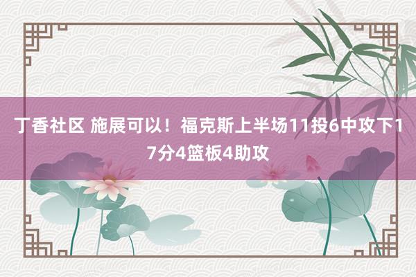 丁香社区 施展可以！福克斯上半场11投6中攻下17分4篮板4助攻