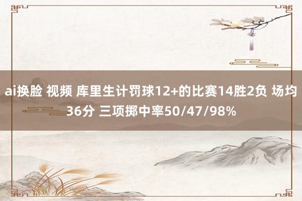 ai换脸 视频 库里生计罚球12+的比赛14胜2负 场均36分 三项掷中率50/47/98%