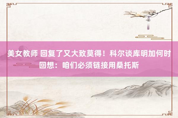 美女教师 回复了又大致莫得！科尔谈库明加何时回想：咱们必须链接用桑托斯