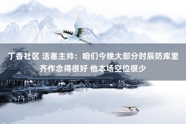 丁香社区 活塞主帅：咱们今晚大部分时辰防库里齐作念得很好 他本场空位很少
