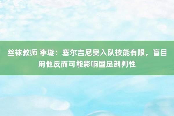 丝袜教师 李璇：塞尔吉尼奥入队技能有限，盲目用他反而可能影响国足剖判性