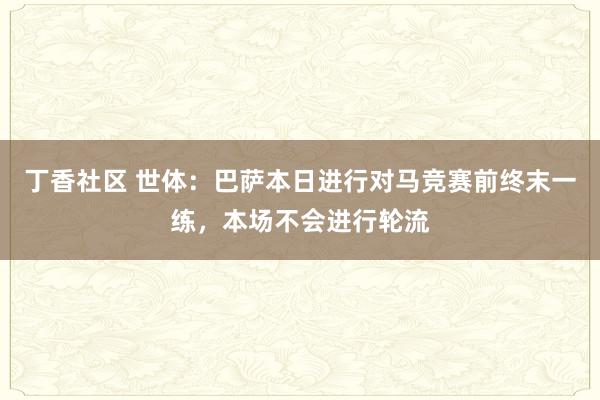丁香社区 世体：巴萨本日进行对马竞赛前终末一练，本场不会进行轮流