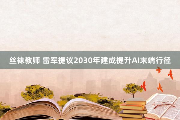 丝袜教师 雷军提议2030年建成提升AI末端行径