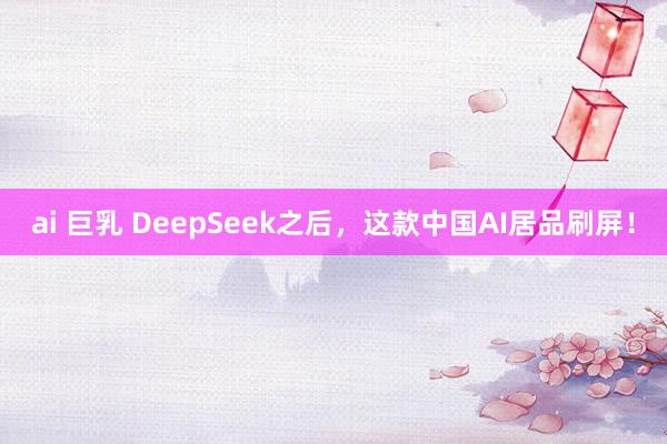 ai 巨乳 DeepSeek之后，这款中国AI居品刷屏！