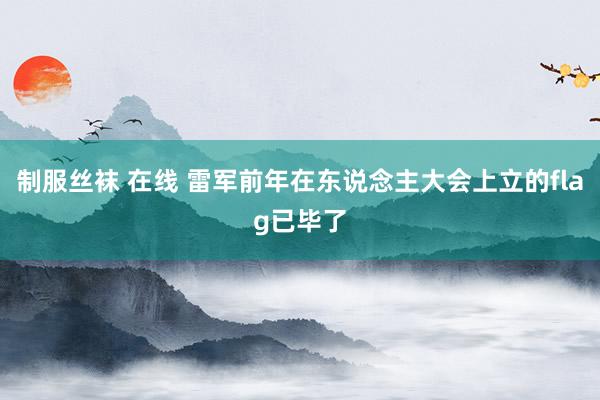 制服丝袜 在线 雷军前年在东说念主大会上立的flag已毕了