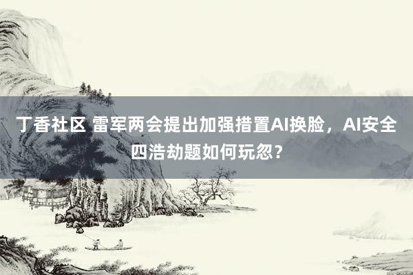 丁香社区 雷军两会提出加强措置AI换脸，AI安全四浩劫题如何玩忽？