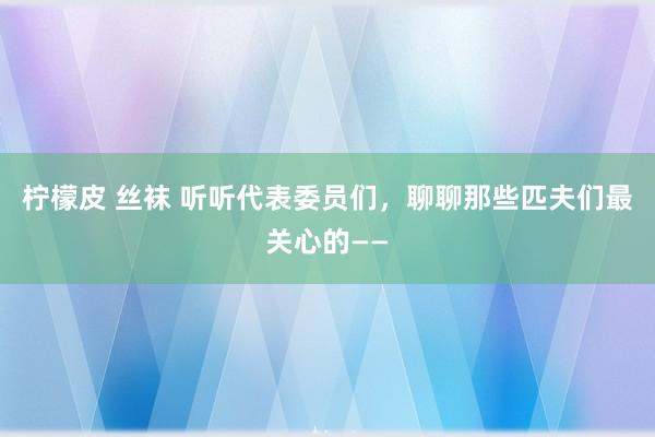 柠檬皮 丝袜 听听代表委员们，聊聊那些匹夫们最关心的——