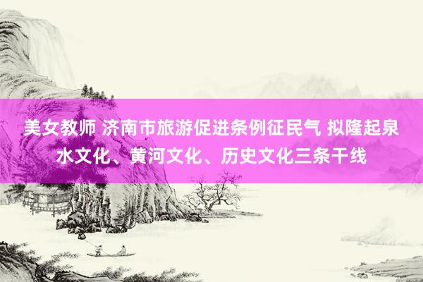 美女教师 济南市旅游促进条例征民气 拟隆起泉水文化、黄河文化、历史文化三条干线