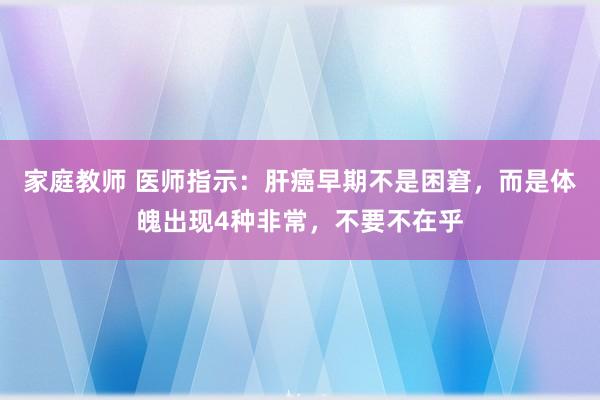 家庭教师 医师指示：肝癌早期不是困窘，而是体魄出现4种非常，不要不在乎