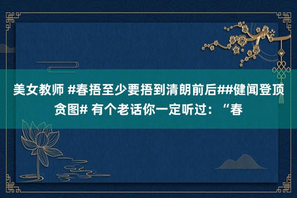 美女教师 #春捂至少要捂到清朗前后##健闻登顶贪图# 有个老话你一定听过：“春