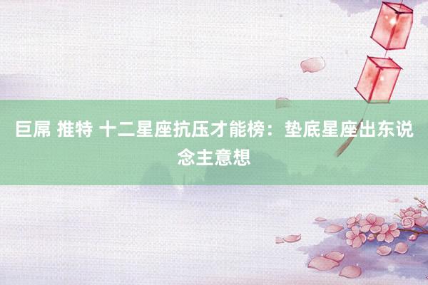 巨屌 推特 十二星座抗压才能榜：垫底星座出东说念主意想