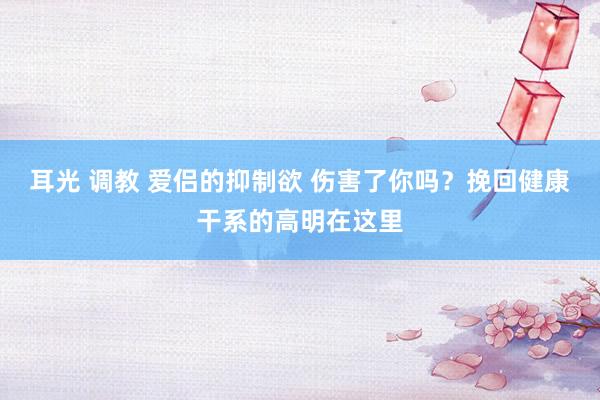 耳光 调教 爱侣的抑制欲 伤害了你吗？挽回健康干系的高明在这里