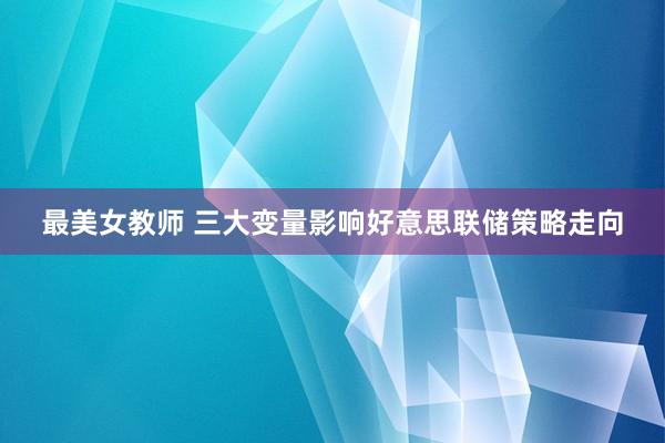 最美女教师 三大变量影响好意思联储策略走向