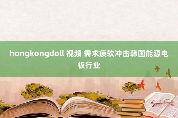 hongkongdoll 视频 需求疲软冲击韩国能源电板行业
