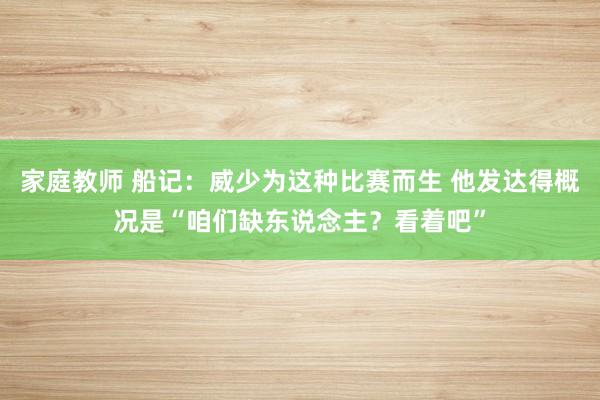 家庭教师 船记：威少为这种比赛而生 他发达得概况是“咱们缺东说念主？看着吧”
