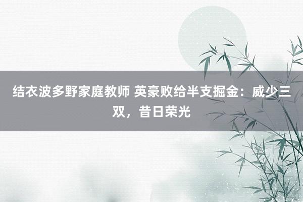 结衣波多野家庭教师 英豪败给半支掘金：威少三双，昔日荣光