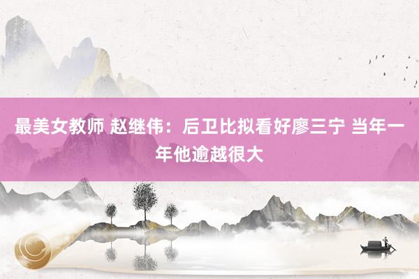 最美女教师 赵继伟：后卫比拟看好廖三宁 当年一年他逾越很大