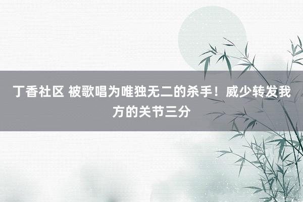 丁香社区 被歌唱为唯独无二的杀手！威少转发我方的关节三分