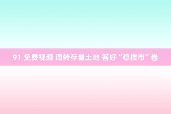 91 免费视频 周转存量土地 答好“稳楼市”卷