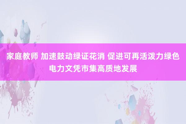 家庭教师 加速鼓动绿证花消 促进可再活泼力绿色电力文凭市集高质地发展