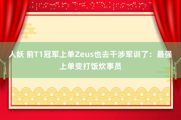 人妖 前T1冠军上单Zeus也去干涉军训了：最强上单变打饭炊事员