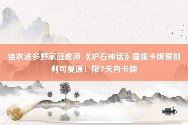 结衣波多野家庭教师 《炉石神话》国服卡牌误剖判可复原!限7天内卡牌