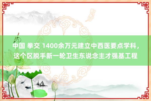 中国 拳交 1400余万元建立中西医要点学科，这个区脱手新一轮卫生东说念主才强基工程