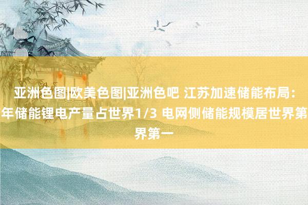 亚洲色图|欧美色图|亚洲色吧 江苏加速储能布局：前年储能锂电产量占世界1/3 电网侧储能规模居世界第一