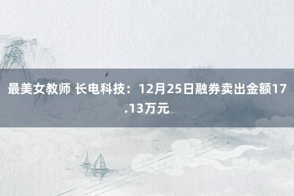 最美女教师 长电科技：12月25日融券卖出金额17.13万元