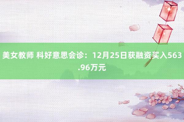 美女教师 科好意思会诊：12月25日获融资买入563.96万元