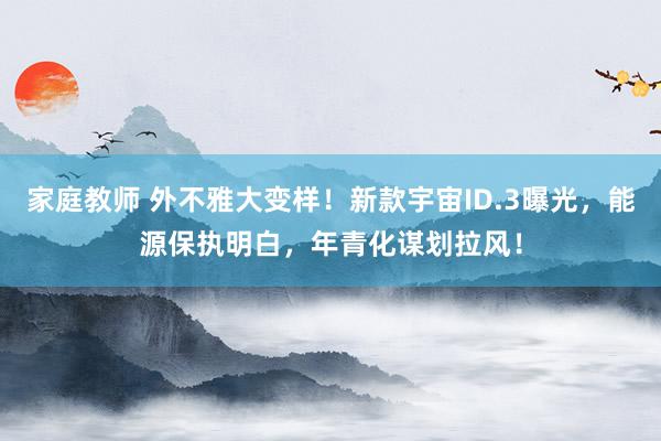 家庭教师 外不雅大变样！新款宇宙ID.3曝光，能源保执明白，年青化谋划拉风！